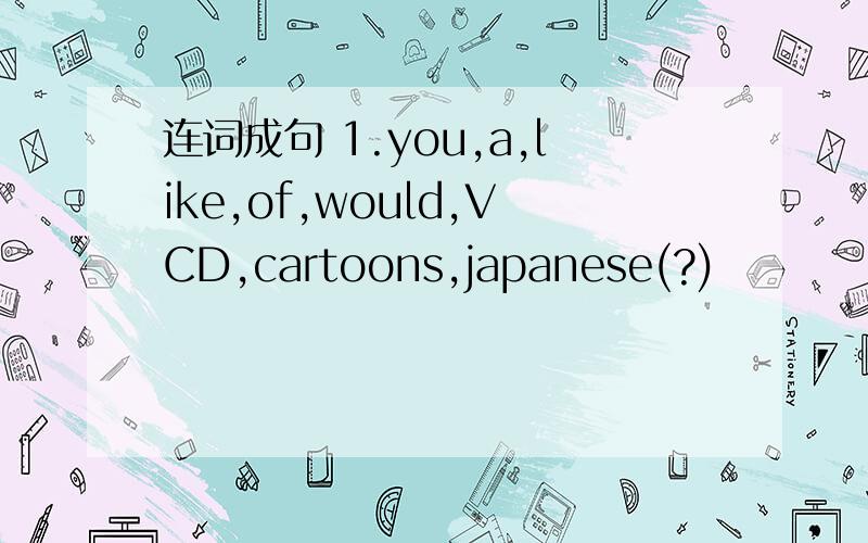 连词成句 1.you,a,like,of,would,VCD,cartoons,japanese(?)