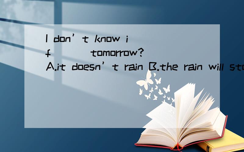 I don’t know if ___tomorrow?A.it doesn’t rain B.the rain will stops C.the rains won’t stop D.it won’t raind 说明一下其他选项的错误