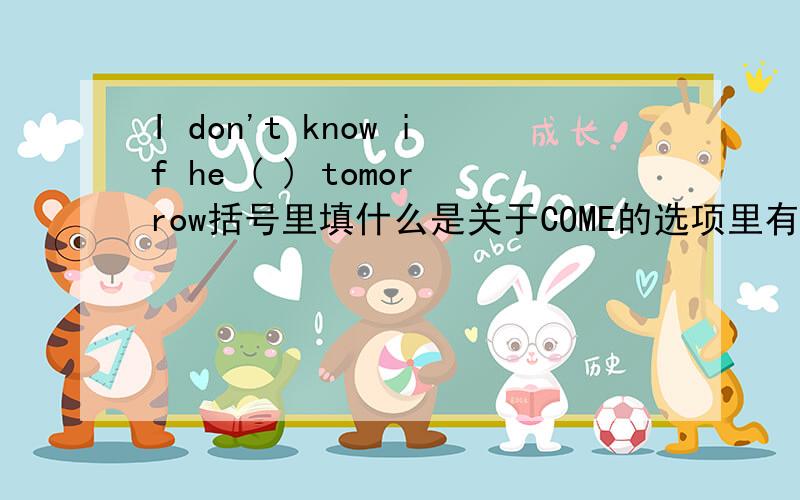 I don't know if he ( ) tomorrow括号里填什么是关于COME的选项里有WILL 还有原型还有加S的