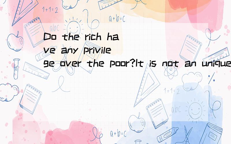 Do the rich have any privilege over the poor?It is not an unique case that the rich want to show their privileges in public,for example ,they dare to drive a BMW at very high speed in cities'downtown area and escape the law's punishment in case they
