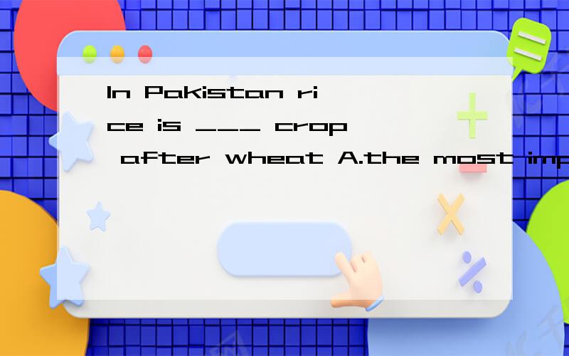 In Pakistan rice is ___ crop after wheat A.the most important second B.the most second importantC.a second most important D.the second most important