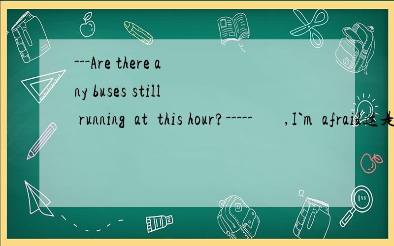 ---Are there any buses still running  at  this hour?-----       ,I`m  afraid这是一个对话噢...我想问空格的地方是选  A.None好呢还是选     B.A few?             希望你们可以说说理由啊...谢谢啊...一定要说理由啊..