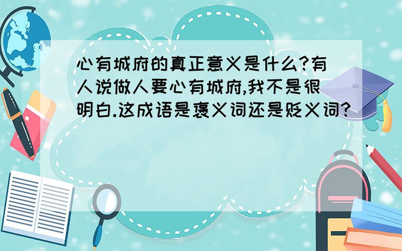 心有城府的真正意义是什么?有人说做人要心有城府,我不是很明白.这成语是褒义词还是贬义词?