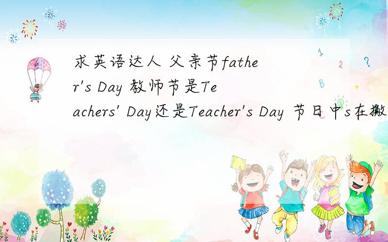 求英语达人 父亲节father's Day 教师节是Teachers' Day还是Teacher's Day 节日中s在撇前还是撇后怎么记