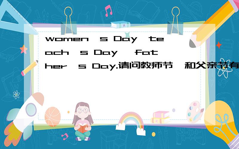 women's Day,teach's Day ,father's Day.请问教师节,和父亲节有 没有写错是不是也要像女人节一样用复数