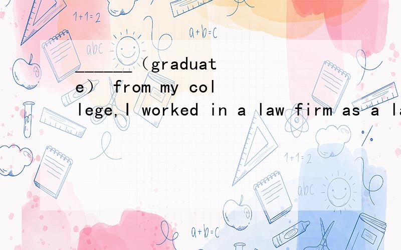 ______（graduate） from my college,I worked in a law firm as a lawyer.