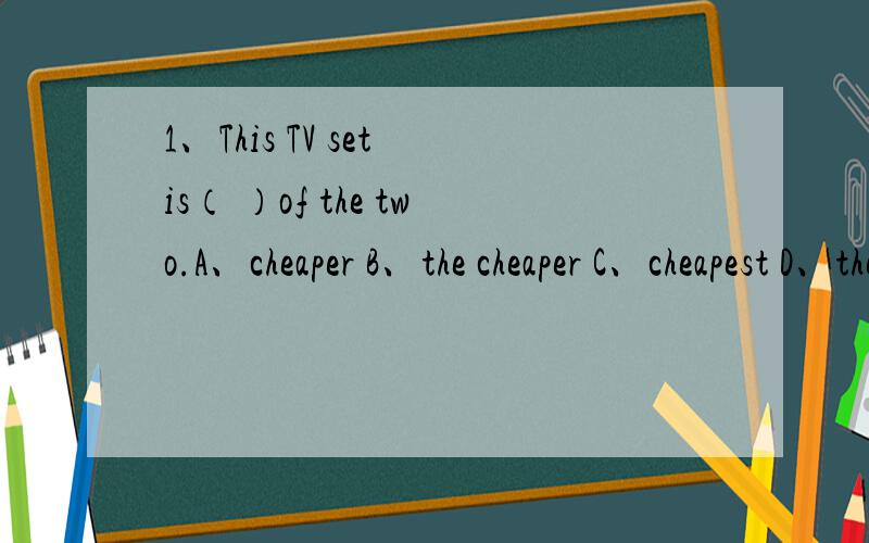 1、This TV set is（ ）of the two.A、cheaper B、the cheaper C、cheapest D、the cheapest2、----Are you feelng（ ） ----Yes.i am fine now.A、any well B、any better C、quite good D、quite better