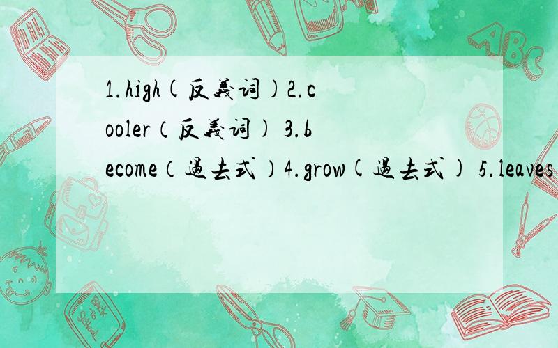 1.high(反义词)2.cooler（反义词) 3.become（过去式）4.grow(过去式) 5.leaves（单数）6.make（过去式）