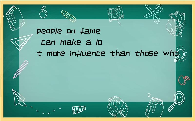 people on fame can make a lot more influence than those who [ ].[ ]=?and why?我觉得应该是aren't