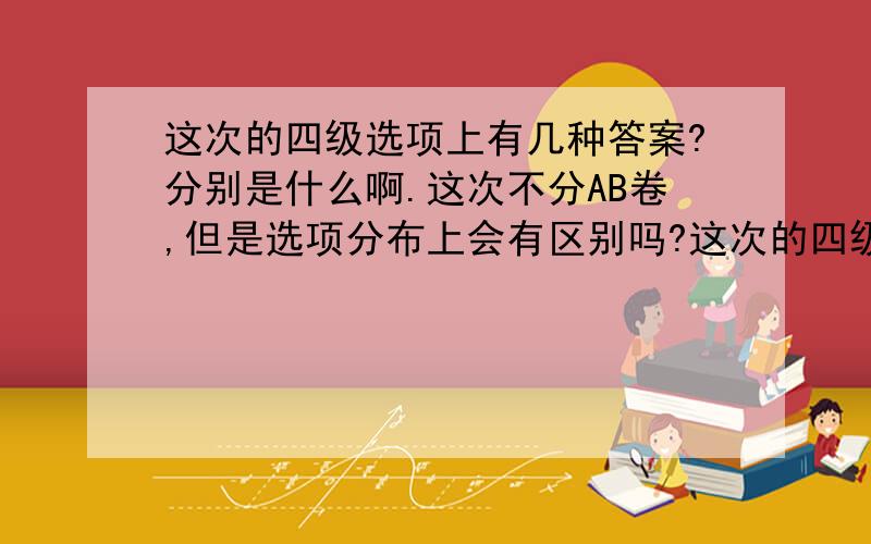 这次的四级选项上有几种答案?分别是什么啊.这次不分AB卷,但是选项分布上会有区别吗?这次的四级选项上有几种答案?分别是什么啊.这次不分AB卷,但是不同考卷选项分布上会有区别吗?