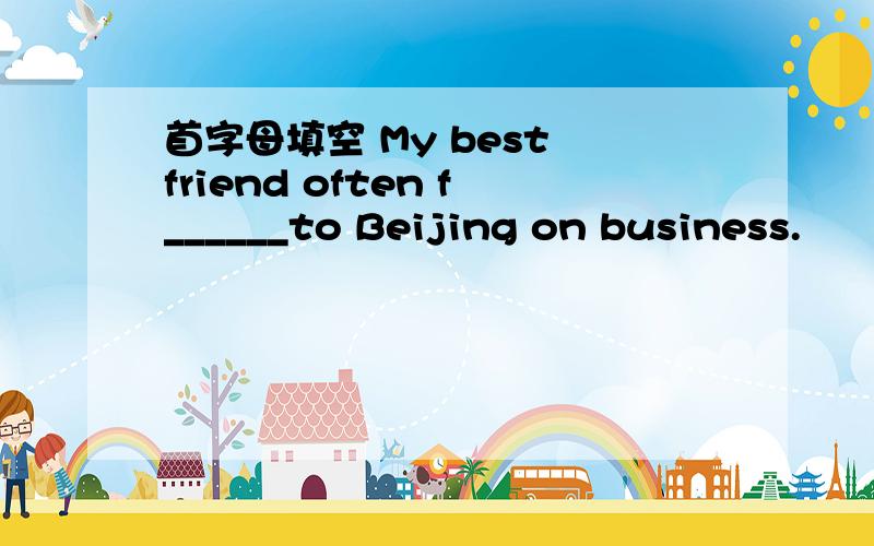 首字母填空 My best friend often f______to Beijing on business.