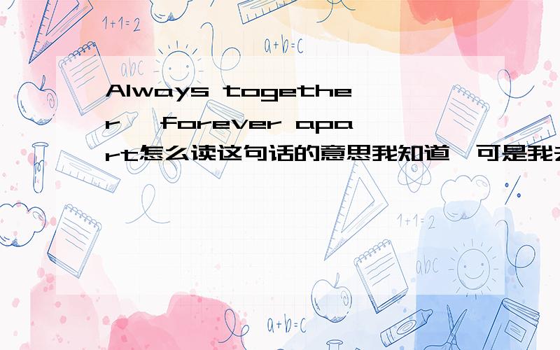 Always together ,forever apart怎么读这句话的意思我知道,可是我去不知道它怎么读,请个位帮帮忙