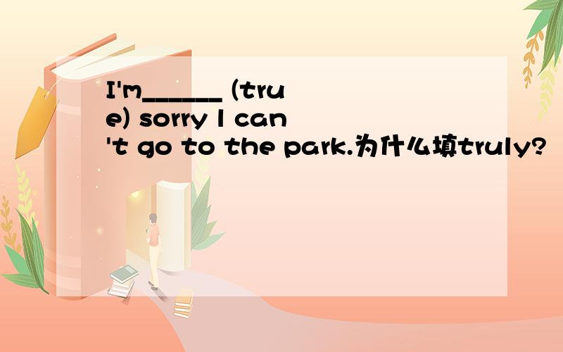 I'm______ (true) sorry l can't go to the park.为什么填truly?
