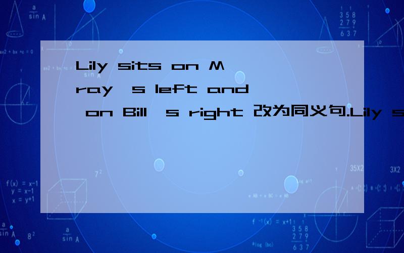 Lily sits on Mray′s left and on Bill′s right 改为同义句.Lily sits -- Mary -- Bill