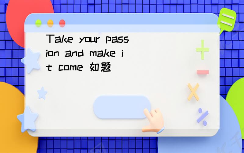 Take your passion and make it come 如题