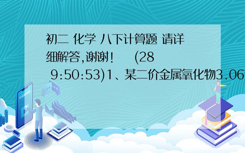 初二 化学 八下计算题 请详细解答,谢谢!    (28 9:50:53)1、某二价金属氧化物3.06克,加入到102.2克5%的盐酸溶液中；反应完毕后,向此混合溶液中加入95.4克10%的Na2CO3溶液时,产生二氧化碳气体2.20克