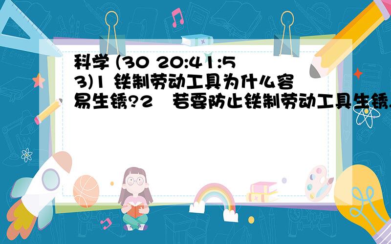 科学 (30 20:41:53)1 铁制劳动工具为什么容易生锈?2 若要防止铁制劳动工具生锈,家庭中一般可采取哪些措施?（举出一种即可)