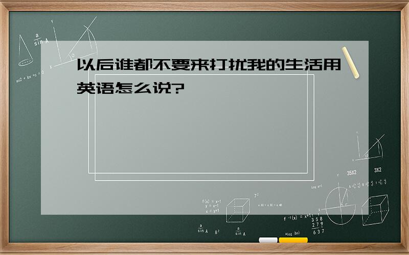 以后谁都不要来打扰我的生活用英语怎么说?