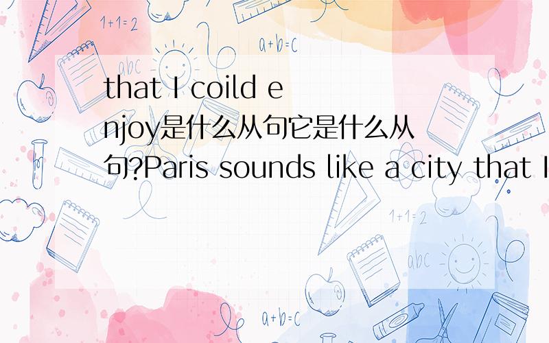 that I coild enjoy是什么从句它是什么从句?Paris sounds like a city that I could enjoy在这个句子中，它是什么从句