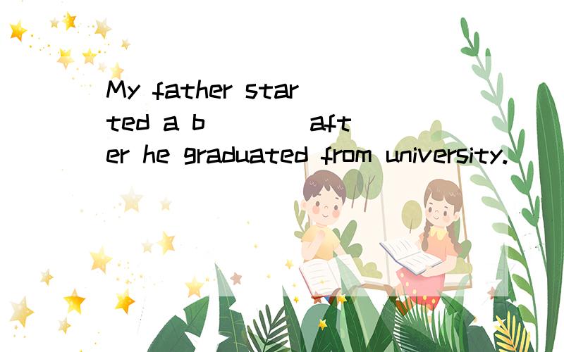 My father started a b____after he graduated from university.