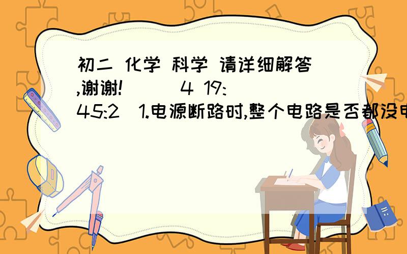 初二 化学 科学 请详细解答,谢谢!    (4 19:45:2)1.电源断路时,整个电路是否都没电?为什么会使电丝烧断?2.指南针的针是怎样运动的?