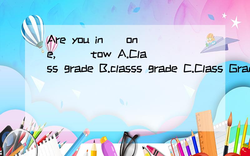 Are you in__one,___tow A.Class grade B.classs grade C.Class Grade