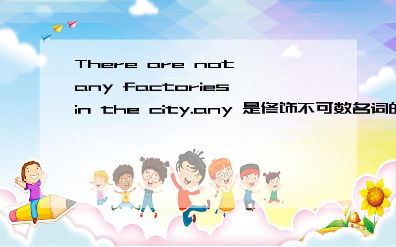 There are not any factories in the city.any 是修饰不可数名词的吧? 放在这里对吗?there be 句型否定时必须加上any 吗?