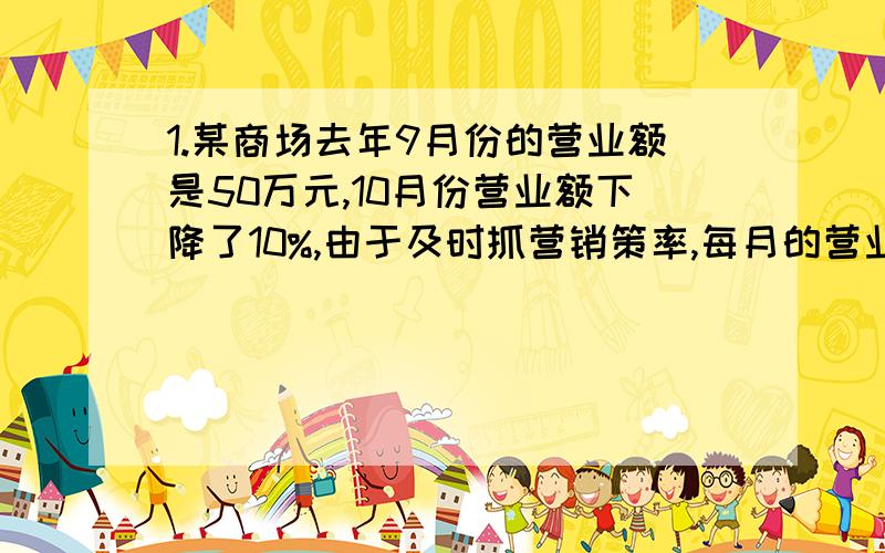 1.某商场去年9月份的营业额是50万元,10月份营业额下降了10%,由于及时抓营销策率,每月的营业额逐步提升,到达12月份的营业额是64.8万元,求11.12月份的平均增长率.