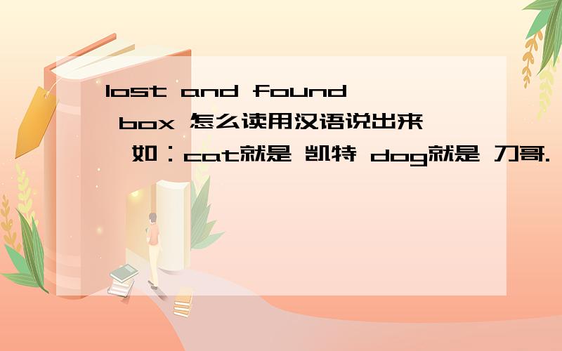 lost and found box 怎么读用汉语说出来,如：cat就是 凯特 dog就是 刀哥.