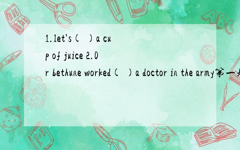 1.let's( )a cup of juice 2.Dr bethune worked( )a doctor in the army第一题：A.drink B.drink C.to eat D.eat 第二题：A.as B.so C.for D.at