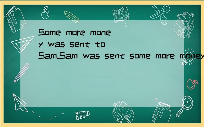 Some more money was sent to Sam.Sam was sent some more money.上面两句话的主语都不同,为什么都用was sent?