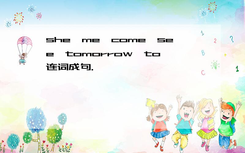 she,me,come,see,tomorrow,to 连词成句.