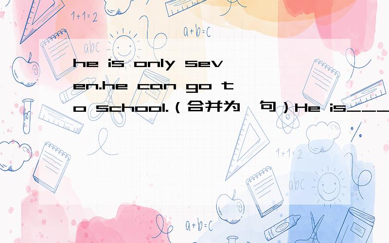 he is only seven.he can go to school.（合并为一句）He is_____ _____ to go to school.还有一道数学题,这是《开放做法本源图》,图中a为几?11 11 2 1 1 3 3 11 4 a 4 1 1 5 10 10 5 1就是居中排列，不好意思我打错了。