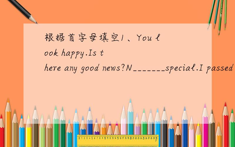 根据首字母填空1、You look happy.Is there any good news?N_______special.I passed the driving test1、You look happy.Is there any good news?N_______special.I passed the driving test this morning.2、I hope my dream to be a teacher will come t__