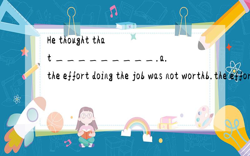 He thought that _________.a.the effort doing the job was not worthb.the effort was not worth in doing the jobc.it was not worth the effort doing the jobd.it was not worth the effort by doing the job为什么选C?怎么翻译?