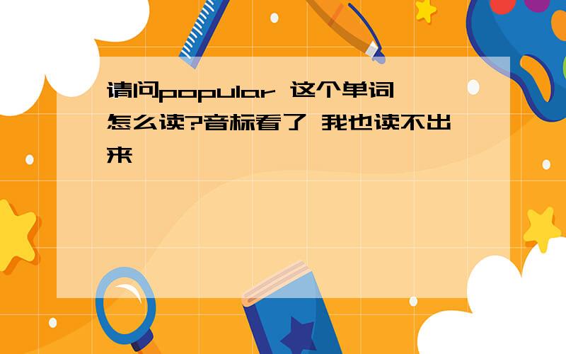 请问popular 这个单词怎么读?音标看了 我也读不出来