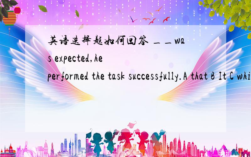 英语选择题如何回答 __was expected,he performed the task successfully.A that B It C which D As