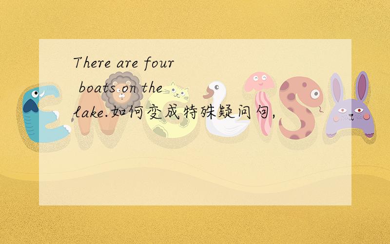 There are four boats on the lake.如何变成特殊疑问句,