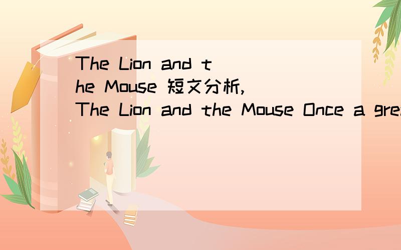 The Lion and the Mouse 短文分析,The Lion and the Mouse Once a great lion was sleeping.A little mouse came and ran over his face.The lion awoke(醒来) and caught the little mouse in anger(生气),and was going to kill(吃掉) her.“ Oh,dear kind