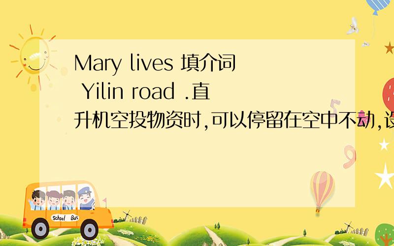 Mary lives 填介词 Yilin road .直升机空投物资时,可以停留在空中不动,设投出的物资离...Mary lives 填介词 Yilin road .直升机空投物资时,可以停留在空中不动,设投出的物资离开飞机后,由于降落伞的