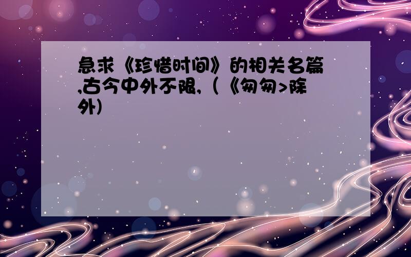 急求《珍惜时间》的相关名篇 ,古今中外不限,（《匆匆>除外)