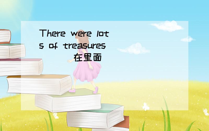 There were lots of treasures __(在里面）