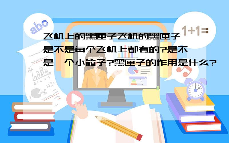 飞机上的黑匣子飞机的黑匣子 是不是每个飞机上都有的?是不是一个小箱子?黑匣子的作用是什么?