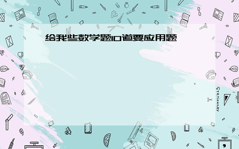 给我些数学题10道要应用题