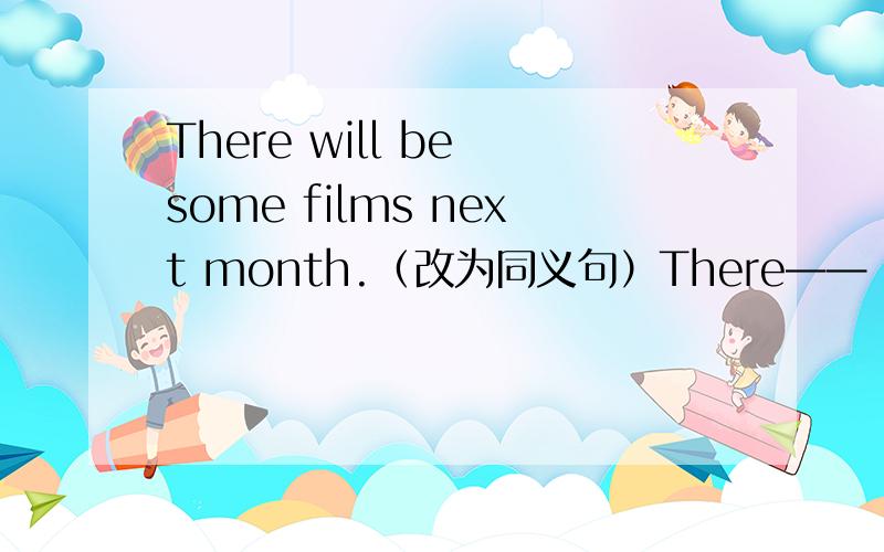 There will be some films next month.（改为同义句）There—— —— —— be some films next month.