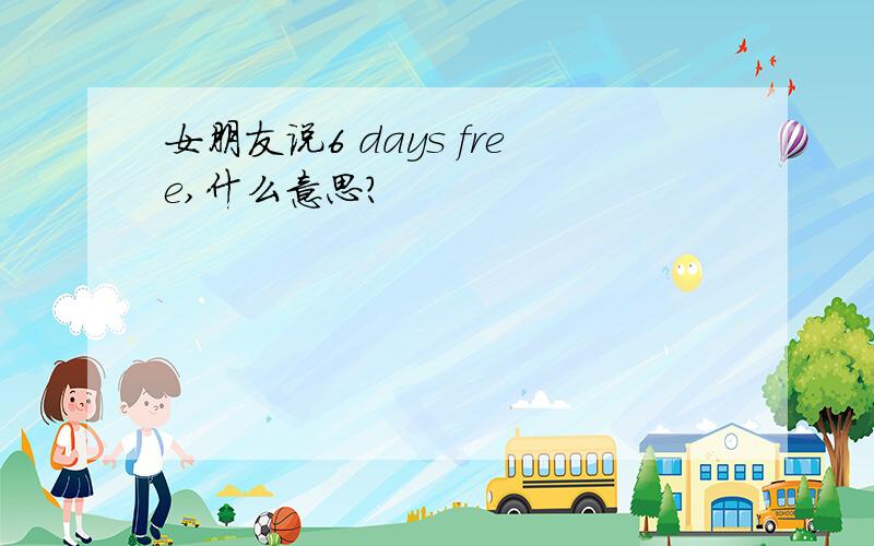 女朋友说6 days free,什么意思?