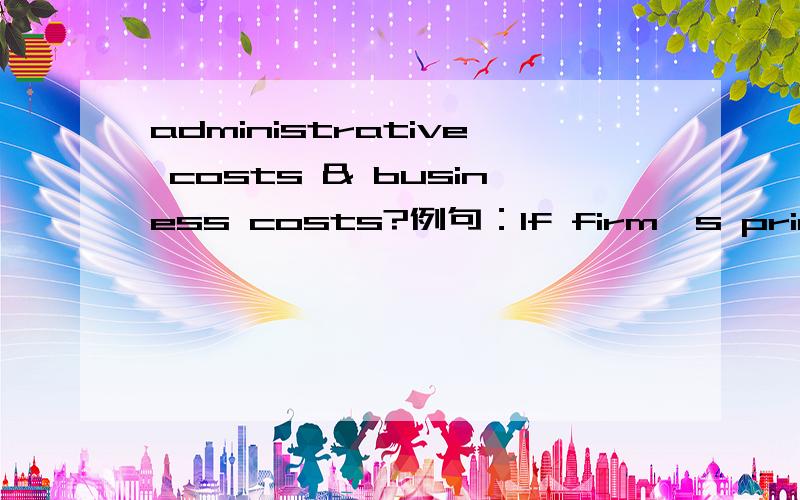 administrative costs & business costs?例句：If firm's price hikes violate laws and regulations, they would face punishment with fines, which would add administrative costs for the government and business costs for enterprises. 请问这句话中