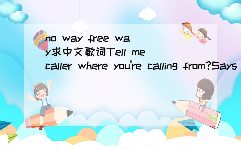 no way free way求中文歌词Tell me caller where you're calling from?Says the dj on the microphone,oh,ohHe says,give me just a minute,I'ma throw it on the radioI never thought I'd hear my favorite songBut things are different from a week ago,no,noN