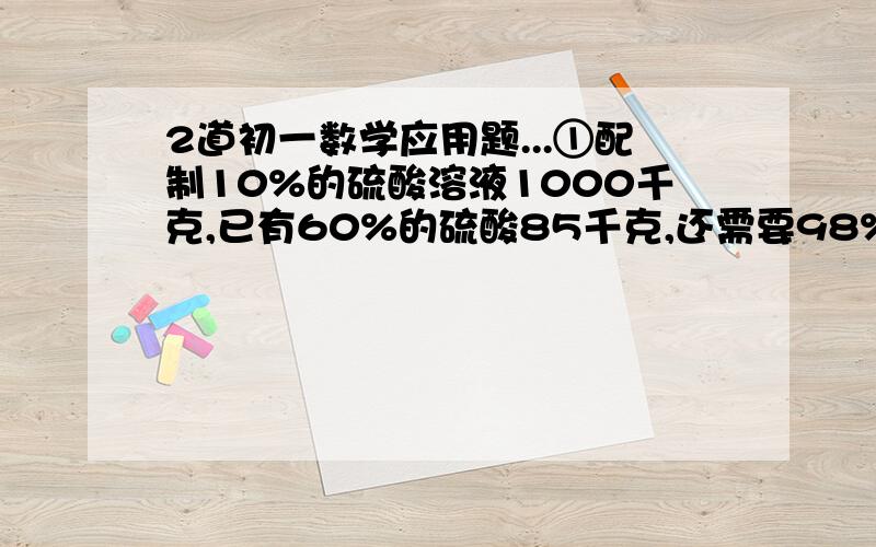 2道初一数学应用题...①配制10%的硫酸溶液1000千克,已有60%的硫酸85千克,还需要98%的硫酸和水各多少千克?②从两块重量分别为20千克和30千克且含铜量和百分比不同的合金上切下重量相等的两