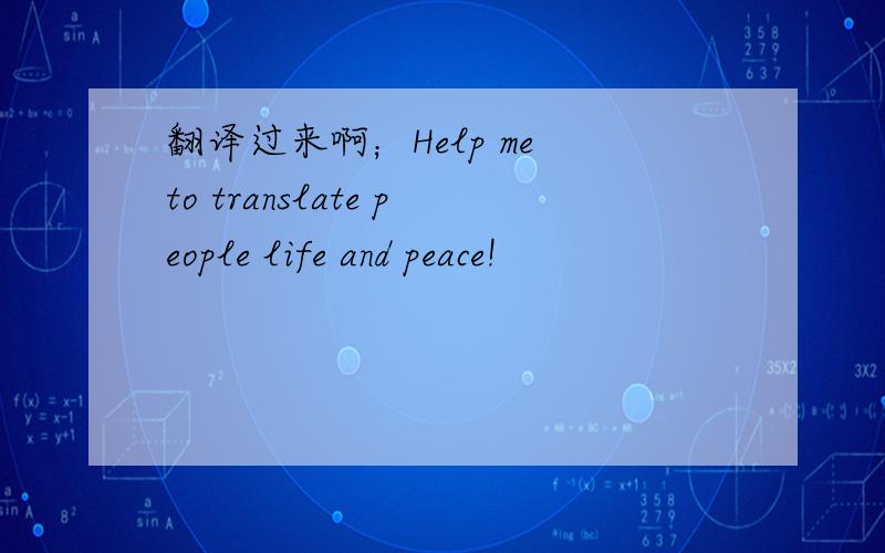 翻译过来啊；Help me to translate people life and peace!